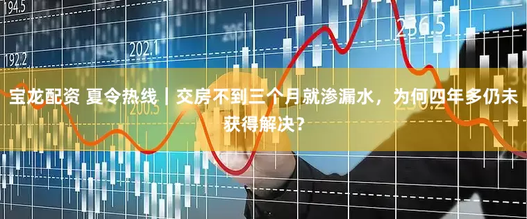 宝龙配资 夏令热线｜交房不到三个月就渗漏水，为何四年多仍未获得解决？