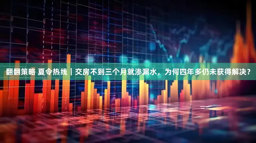 翻翻策略 夏令热线｜交房不到三个月就渗漏水，为何四年多仍未获得解决？