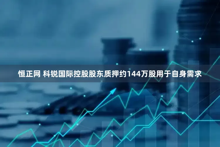 恒正网 科锐国际控股股东质押约144万股用于自身需求