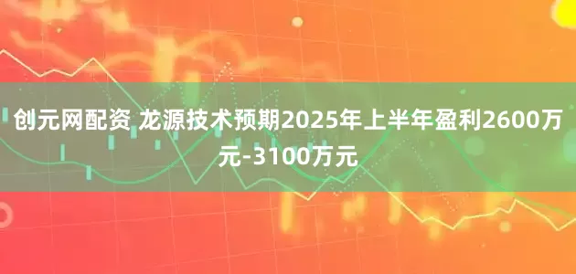 创元网配资 龙源技术预期2025年上半年盈利2600万元-3100万元