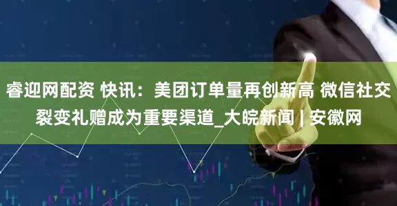 睿迎网配资 快讯：美团订单量再创新高 微信社交裂变礼赠成为重要渠道_大皖新闻 | 安徽网