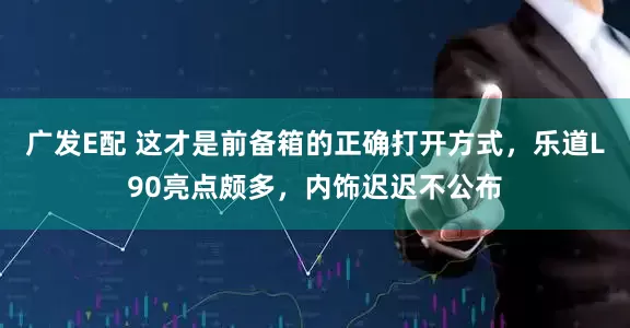广发E配 这才是前备箱的正确打开方式，乐道L90亮点颇多，内饰迟迟不公布