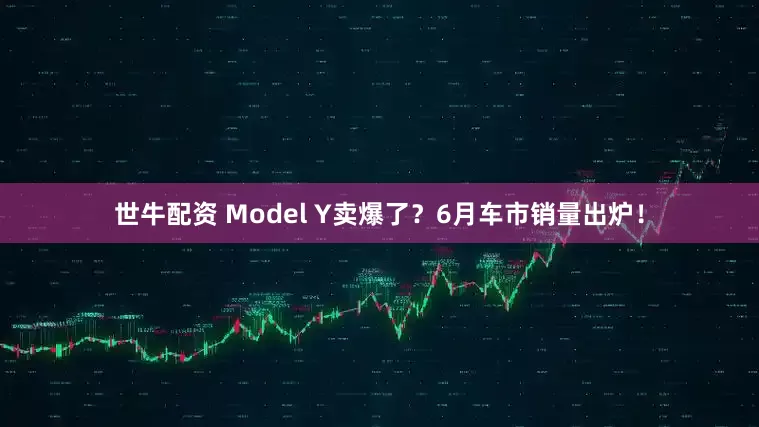 世牛配资 Model Y卖爆了？6月车市销量出炉！