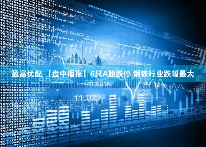 盈富优配 【盘中播报】6只A股跌停 钢铁行业跌幅最大