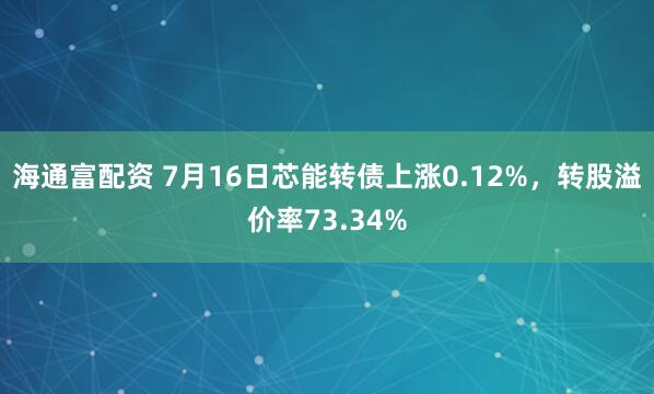 海通富配资 7月16日芯能转债上涨0.12%，转股溢价率73.34%