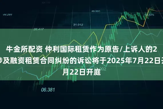 牛金所配资 仲利国际租赁作为原告/上诉人的2起涉及融资租赁合同纠纷的诉讼将于2025年7月22日开庭
