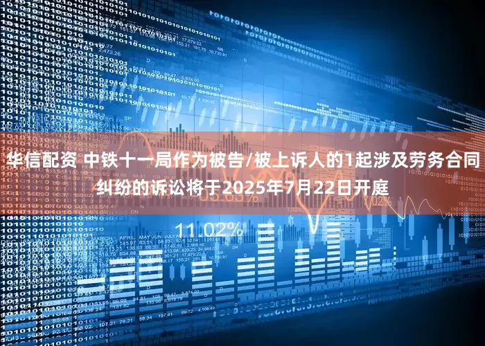 华信配资 中铁十一局作为被告/被上诉人的1起涉及劳务合同纠纷的诉讼将于2025年7月22日开庭