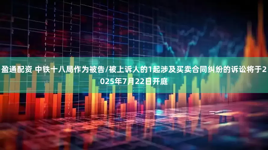 盈通配资 中铁十八局作为被告/被上诉人的1起涉及买卖合同纠纷的诉讼将于2025年7月22日开庭
