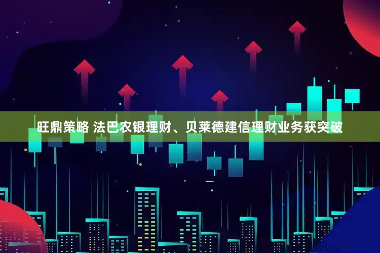 旺鼎策略 法巴农银理财、贝莱德建信理财业务获突破