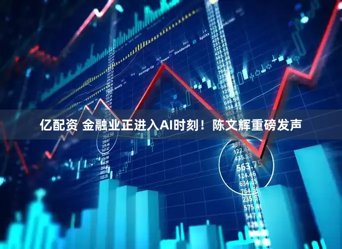 亿配资 金融业正进入AI时刻！陈文辉重磅发声