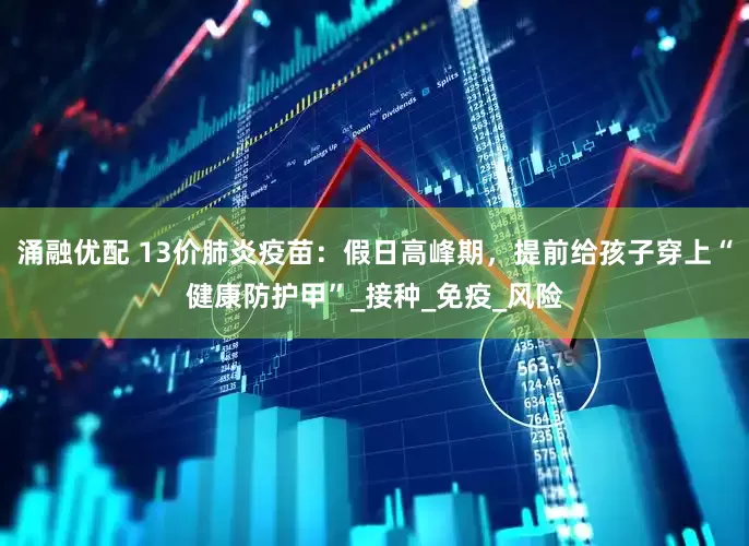 涌融优配 13价肺炎疫苗：假日高峰期，提前给孩子穿上“健康防护甲”_接种_免疫_风险