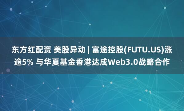 东方红配资 美股异动 | 富途控股(FUTU.US)涨逾5% 与华夏基金香港达成Web3.0战略合作