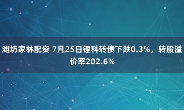 潍坊家林配资 7月25日锂科转债下跌0.3%，转股溢价率202.6%