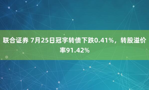 联合证券 7月25日冠宇转债下跌0.41%，转股溢价率91.42%