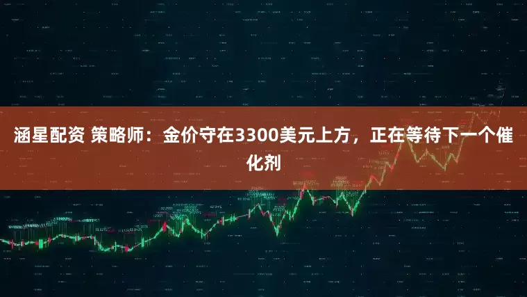 涵星配资 策略师：金价守在3300美元上方，正在等待下一个催化剂