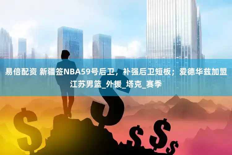 易倍配资 新疆签NBA59号后卫，补强后卫短板；爱德华兹加盟江苏男篮_外援_塔克_赛季