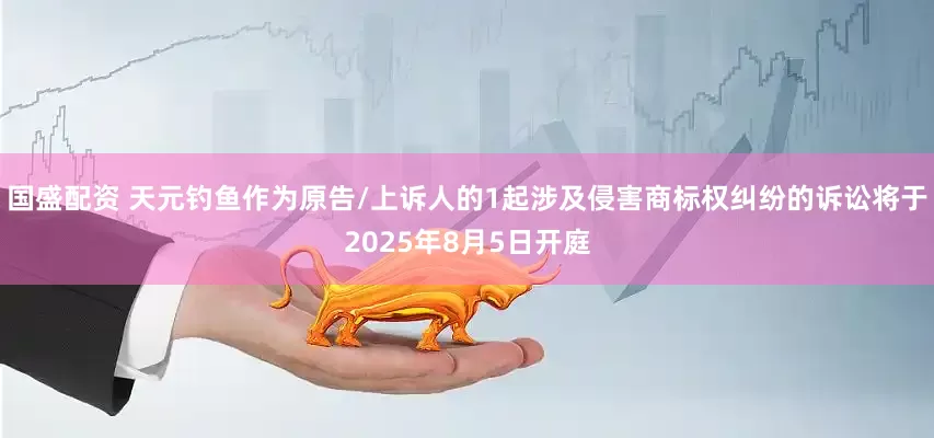 国盛配资 天元钓鱼作为原告/上诉人的1起涉及侵害商标权纠纷的诉讼将于2025年8月5日开庭