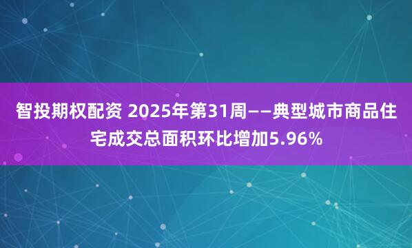 智投期权配资 2025年第31周——典型城市商品住宅成交总面积环比增加5.96%