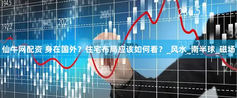 仙牛网配资 身在国外？住宅布局应该如何看？_风水_南半球_磁场