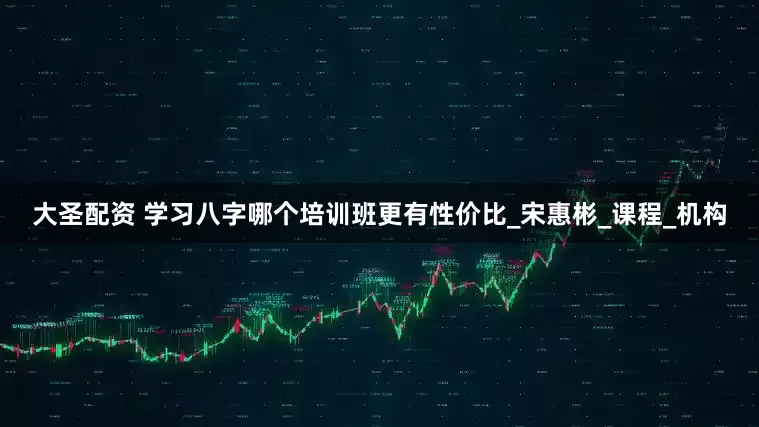 大圣配资 学习八字哪个培训班更有性价比_宋惠彬_课程_机构