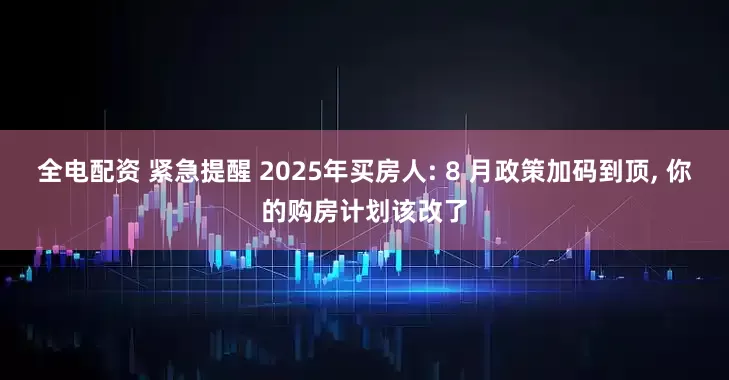全电配资 紧急提醒 2025年买房人: 8 月政策加码到顶, 你的购房计划该改了