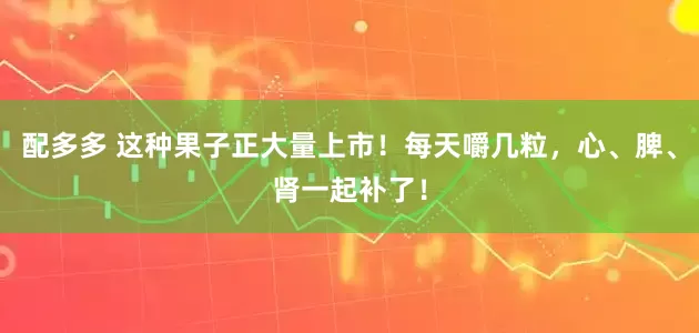 配多多 这种果子正大量上市！每天嚼几粒，心、脾、肾一起补了！