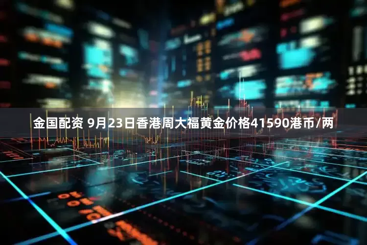 金国配资 9月23日香港周大福黄金价格41590港币/两