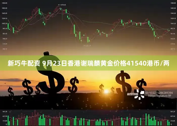 新巧牛配资 9月23日香港谢瑞麟黄金价格41540港币/两