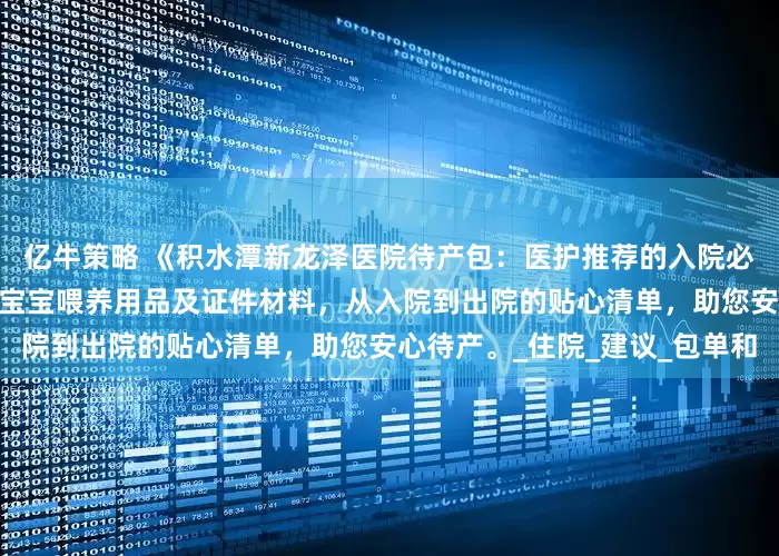 亿牛策略 《积水潭新龙泽医院待产包:医护推荐的入院必备》——含妈妈产后护理、宝宝喂养用品及证件材料,从入院到出院的贴心清单,助您安心待产。_住院_建议_包单和