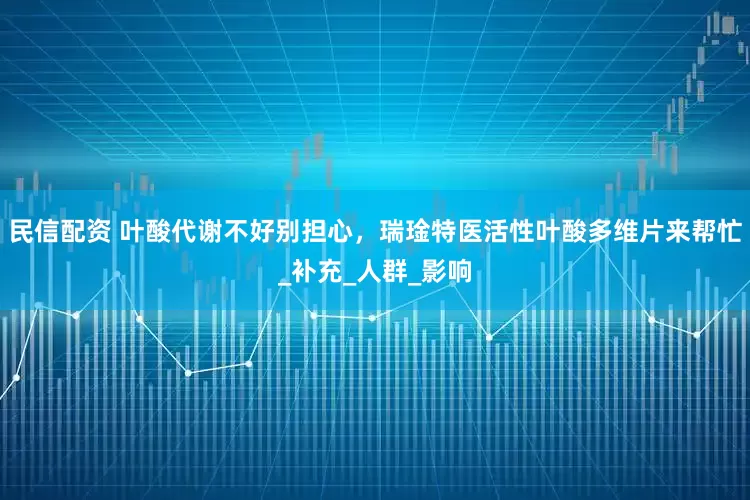 民信配资 叶酸代谢不好别担心，瑞琻特医活性叶酸多维片来帮忙_补充_人群_影响