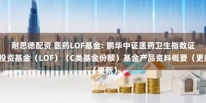 耐思徳配资 医药LOF基金: 鹏华中证医药卫生指数证券投资基金（LOF）（C类基金份额）基金产品资料概要（更新）